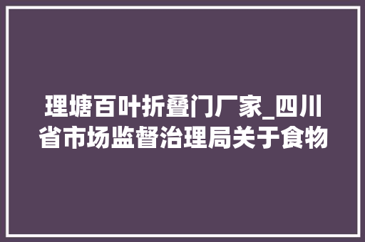 理塘百叶折叠门厂家_四川省市场监督治理局关于食物安然监督抽检情况的通知布告2024年第16号