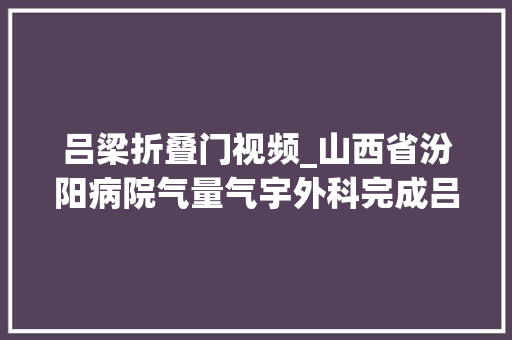 吕梁折叠门视频_山西省汾阳病院气量气宇外科完成吕梁首例胸腔镜下膈肌折叠缝合术
