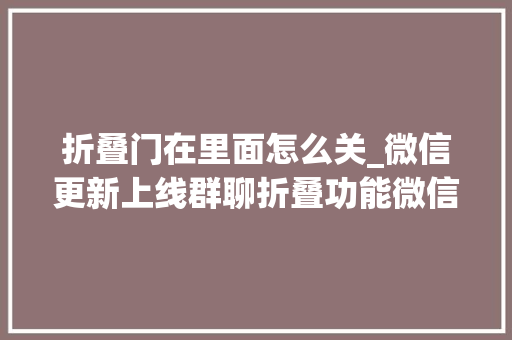 折叠门在里面怎么关_微信更新上线群聊折叠功能微信群聊折叠怎么设置怎么关闭