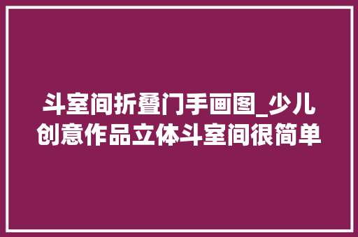 斗室间折叠门手画图_少儿创意作品立体斗室间很简单就能把我们的画变成立体的哦