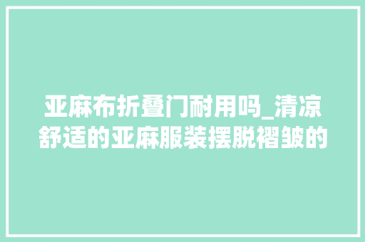 亚麻布折叠门耐用吗_清凉舒适的亚麻服装摆脱褶皱的3个方法和亚麻服装的完整指南