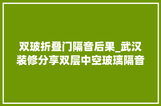 双玻折叠门隔音后果_武汉装修分享双层中空玻璃隔音效果双层玻璃优点