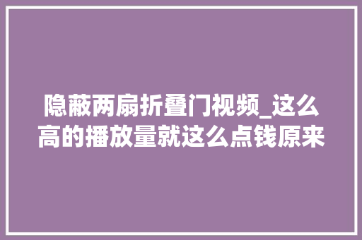 隐蔽两扇折叠门视频_这么高的播放量就这么点钱原来是这个隐藏开关没有打开