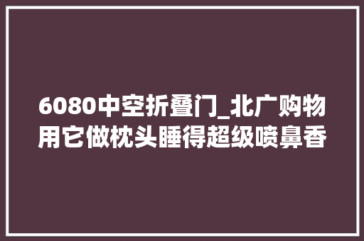6080中空折叠门_北广购物用它做枕头睡得超级喷鼻香拜别多年失落眠一觉到天明