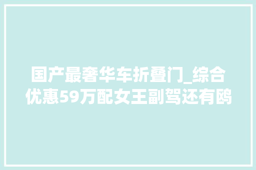 国产最奢华车折叠门_综合优惠59万配女王副驾还有鸥翼门国产豪华SUV要火