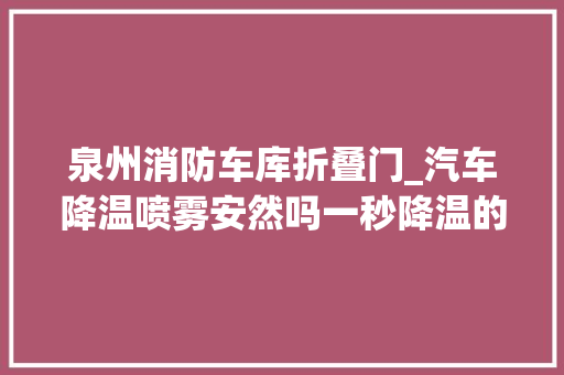 泉州消防车库折叠门_汽车降温喷雾安然吗一秒降温的神器遇明火瞬间轰燃