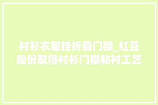 衬衫衣服挂折叠门襟_红豆股份取得衬衫门襟粘衬工艺专利门襟和领子更为立体保型不会扁塌