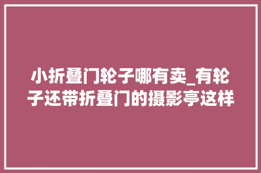 小折叠门轮子哪有卖_有轮子还带折叠门的摄影亭这样的奇葩车你见过么