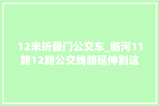 12米折叠门公交车_临河11路12路公交线路延伸到这里了附公交卡解决指南