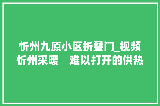 忻州九原小区折叠门_视频忻州采暖　难以打开的供热锁