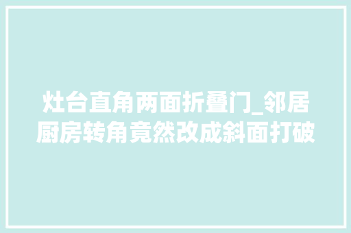 灶台直角两面折叠门_邻居厨房转角竟然改成斜面打破通例90度直角台面立马又大年夜又宽