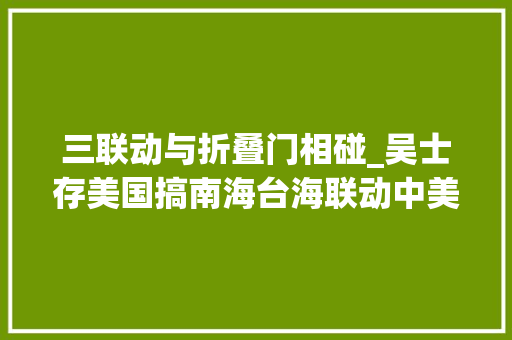 三联动与折叠门相碰_吴士存美国搞南海台海联动中美关系的护栏要怎么装