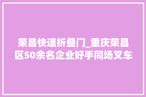 荣昌快速折叠门_重庆荣昌区50余名企业好手同场叉车对决