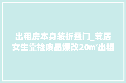 出租房本身装折叠门_茕居女生靠捡废品爆改20㎡出租屋教你若何将空间运用极致