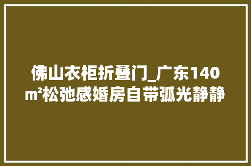 佛山衣柜折叠门_广东140㎡松弛感婚房自带弧光静静实现每个生活愿望