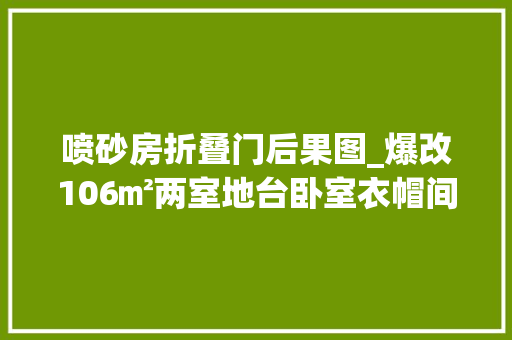 喷砂房折叠门后果图_爆改106㎡两室地台卧室衣帽间收纳多到爆空间却特别宽敞