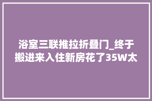 浴室三联推拉折叠门_终于搬进来入住新房花了35W太漂亮了主卫改衣帽间真喜好