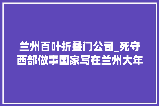 兰州百叶折叠门公司_死守西部做事国家写在兰州大年夜学110周年校庆之际