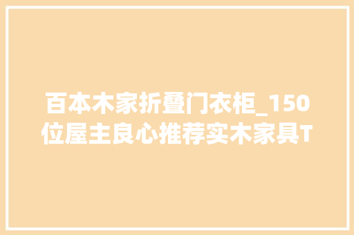 百本木家折叠门衣柜_150位屋主良心推荐实木家具Top10品牌气质极了