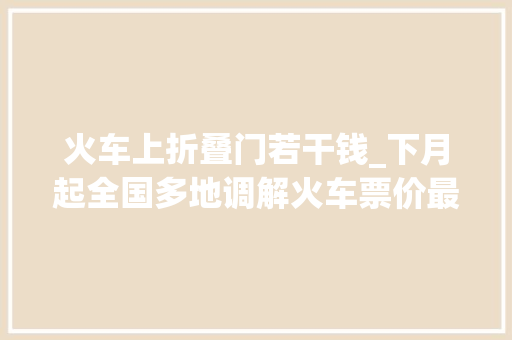 火车上折叠门若干钱_下月起全国多地调解火车票价最大年夜折扣55折