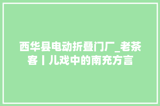 西华县电动折叠门厂_老茶客丨儿戏中的南充方言