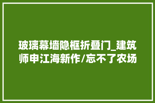 玻璃幕墙隐框折叠门_建筑师申江海新作/忘不了农场大年夜改造山谷餐厅与悠哉悠哉屋