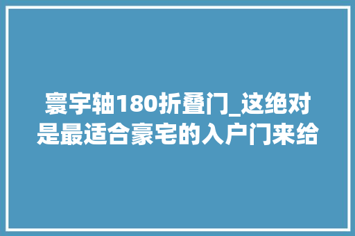 寰宇轴180折叠门_这绝对是最适合豪宅的入户门来给你的家换一种打开办法