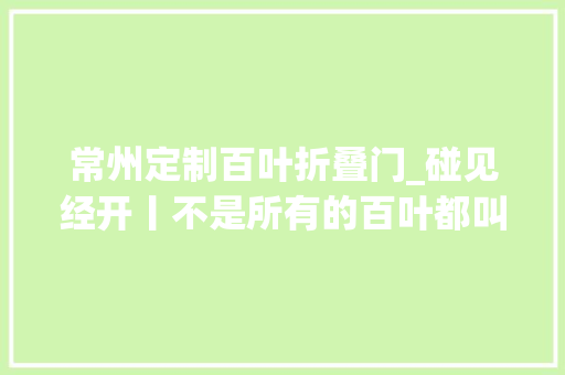 常州定制百叶折叠门_碰见经开丨不是所有的百叶都叫横山桥百叶