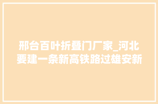 邢台百叶折叠门厂家_河北要建一条新高铁路过雄安新区沧州衡水邢台