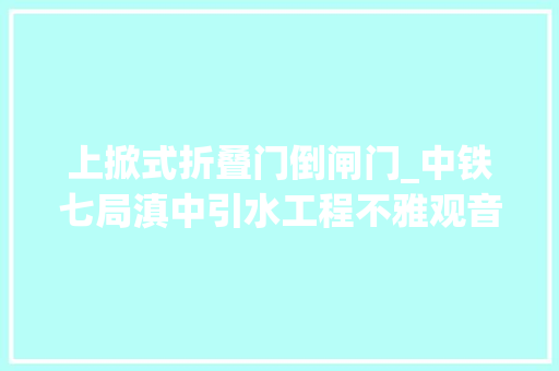 上掀式折叠门倒闸门_中铁七局滇中引水工程不雅观音山倒虹吸首扇闸门正式启动安装