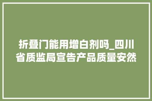 折叠门能用增白剂吗_四川省质监局宣告产品质量安然风险消费警示