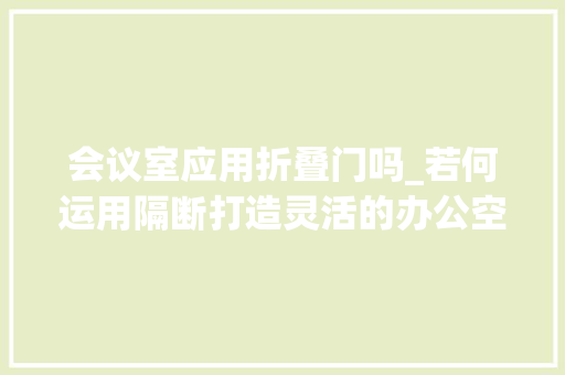 会议室应用折叠门吗_若何运用隔断打造灵活的办公空间
