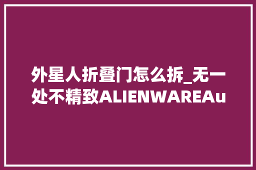 外星人折叠门怎么拆_无一处不精致ALIENWAREAuroraR5拆解