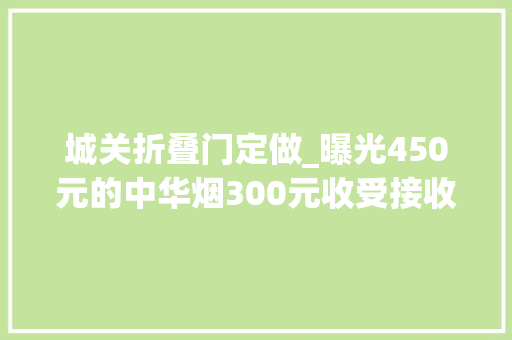 城关折叠门定做_曝光450元的中华烟300元收受接收浙江一老板娘被抓了