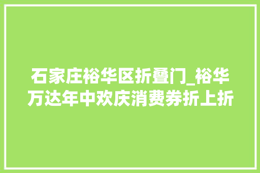 石家庄裕华区折叠门_裕华万达年中欢庆消费券折上折嗨吃嗨玩享一向