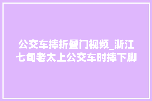 公交车摔折叠门视频_浙江七旬老太上公交车时摔下脚踝被轧司机竟关上车门开车走了