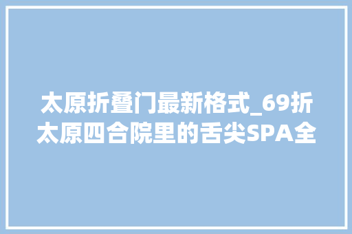 太原折叠门最新格式_69折太原四合院里的舌尖SPA全是拧菜