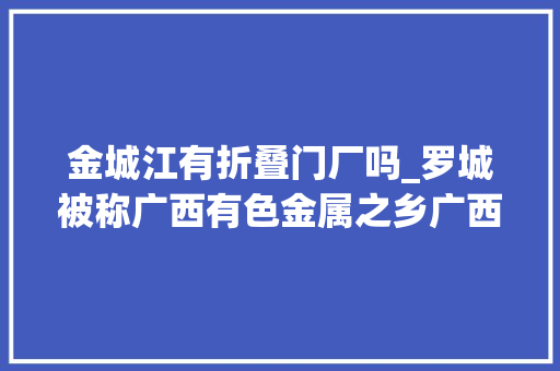 金城江有折叠门厂吗_罗城被称广西有色金属之乡广西煤炭之乡中国野生毛葡萄之乡