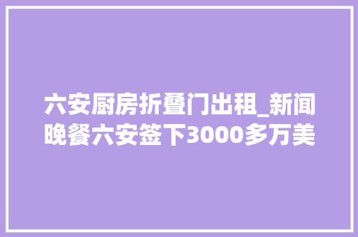 六安厨房折叠门出租_新闻晚餐六安签下3000多万美元意向订单//最新停电通知