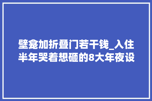 壁龛加折叠门若干钱_入住半年哭着想砸的8大年夜设计又贵又费心求求你别再跟风了