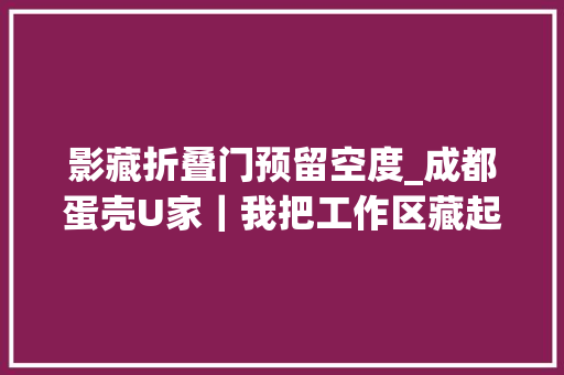 影藏折叠门预留空度_成都蛋壳U家｜我把工作区藏起来了看你找出来