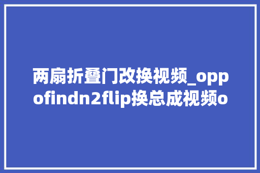 两扇折叠门改换视频_oppofindn2flip换总成视频oppofindn2折叠屏