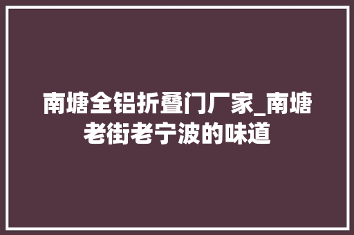 南塘全铝折叠门厂家_南塘老街老宁波的味道