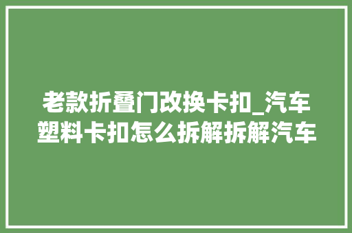 老款折叠门改换卡扣_汽车塑料卡扣怎么拆解拆解汽车卡扣需要留心什么