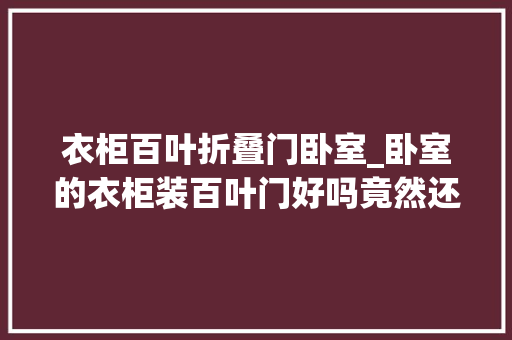 衣柜百叶折叠门卧室_卧室的衣柜装百叶门好吗竟然还有这么多用处后悔装错了