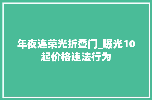 年夜连荣光折叠门_曝光10起价格违法行为