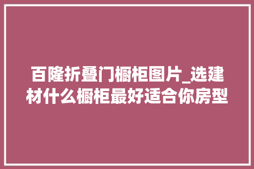 百隆折叠门橱柜图片_选建材什么橱柜最好适合你房型的就是好橱柜