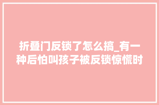 折叠门反锁了怎么搞_有一种后怕叫孩子被反锁惊慌时刻机警妈妈这样做