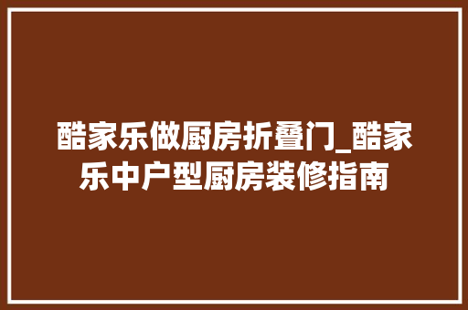 酷家乐做厨房折叠门_酷家乐中户型厨房装修指南