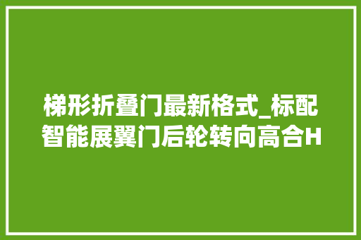 梯形折叠门最新格式_标配智能展翼门后轮转向高合HiPhiY上市售价339万元起